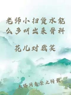 老师小扫货水能么多叫出来骨科