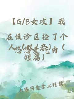 【G/B女攻】我在候诊区捡了个人（双/产）（短篇）