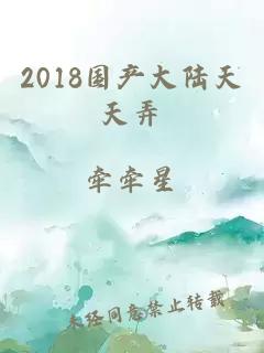 2018国产大陆天天弄