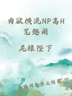 肉欲横流NP高H笔趣阁