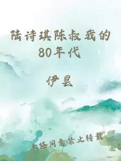 陆诗琪陈叔我的80年代