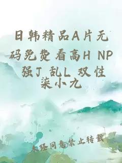 日韩精品A片无码免费看高H NP 强J 乱L 双性